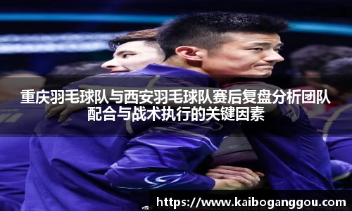 重庆羽毛球队与西安羽毛球队赛后复盘分析团队配合与战术执行的关键因素